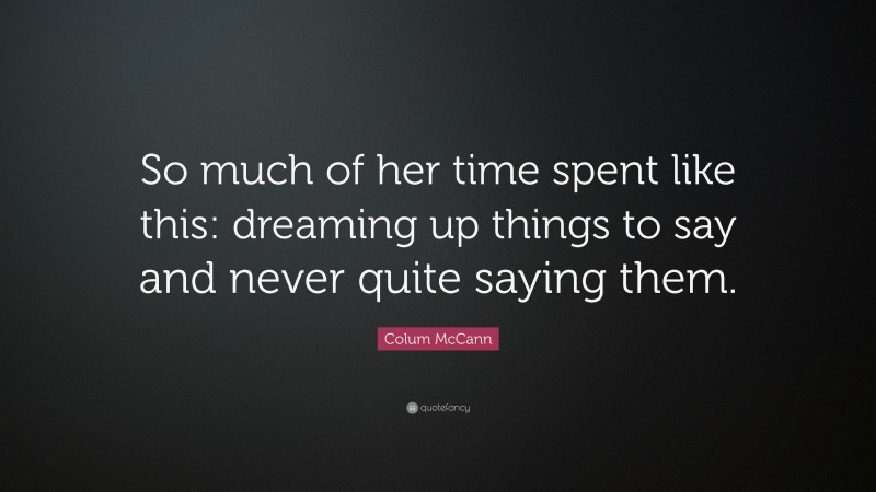 Colum McCann Quote: “So much of her time spent like this: dreaming up things to say and never quite saying them.”