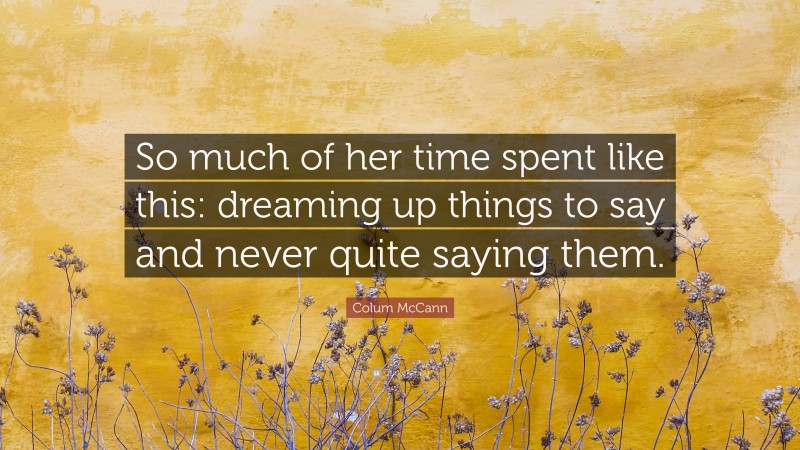 Colum McCann Quote: “So much of her time spent like this: dreaming up things to say and never quite saying them.”