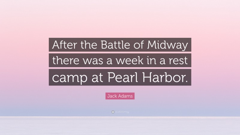 Jack Adams Quote: “After the Battle of Midway there was a week in a rest camp at Pearl Harbor.”