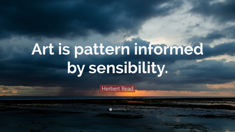Herbert Read Quote: “Art is pattern informed by sensibility.”