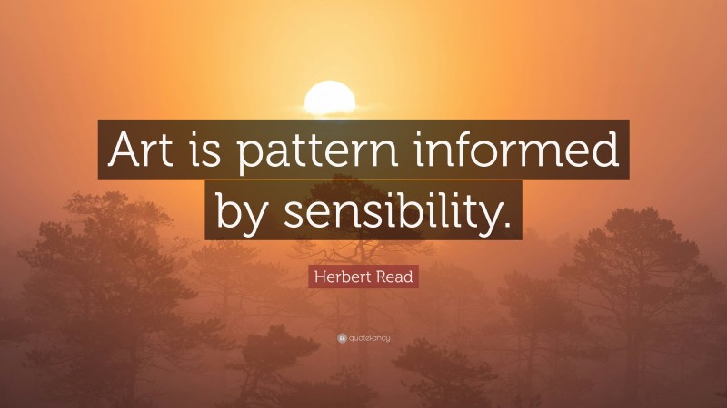 Herbert Read Quote: “Art is pattern informed by sensibility.”