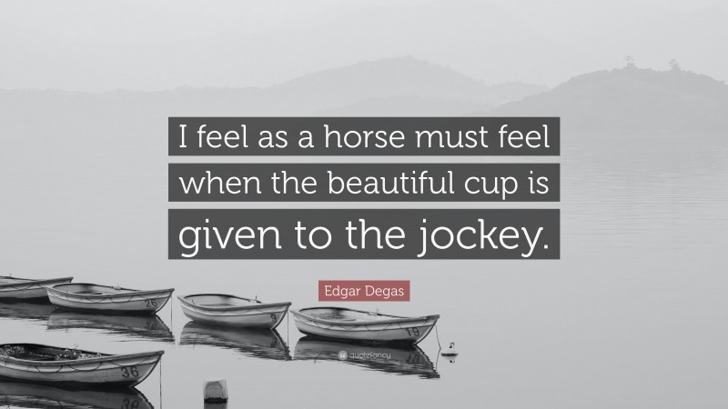 Edgar Degas Quote: “I feel as a horse must feel when the beautiful cup is given to the jockey.”