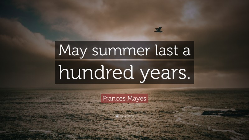 Frances Mayes Quote: “May summer last a hundred years.”