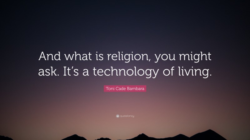 Toni Cade Bambara Quote: “And what is religion, you might ask. It’s a technology of living.”