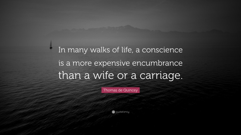 Thomas de Quincey Quote: “In many walks of life, a conscience is a more expensive encumbrance than a wife or a carriage.”
