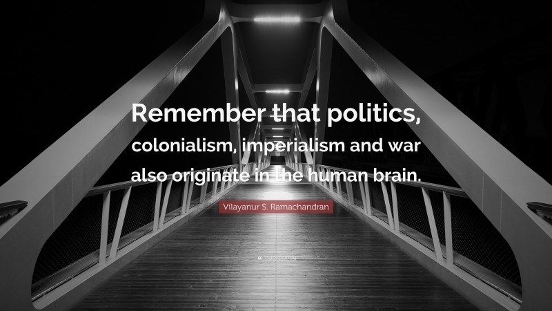 Vilayanur S. Ramachandran Quote: “Remember that politics, colonialism, imperialism and war also originate in the human brain.”