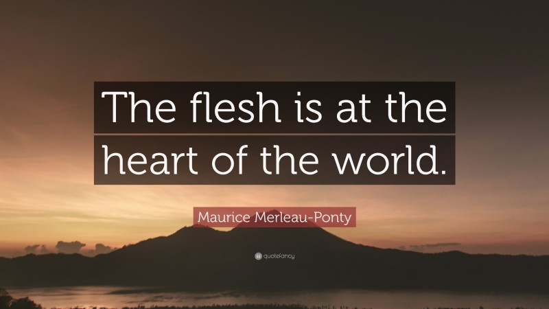 Maurice Merleau-Ponty Quote: “The flesh is at the heart of the world.”