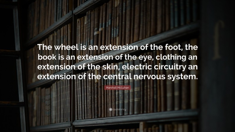 Marshall McLuhan Quote: “The wheel is an extension of the foot, the book is an extension of the eye, clothing an extension of the skin, electric circuitry an extension of the central nervous system.”
