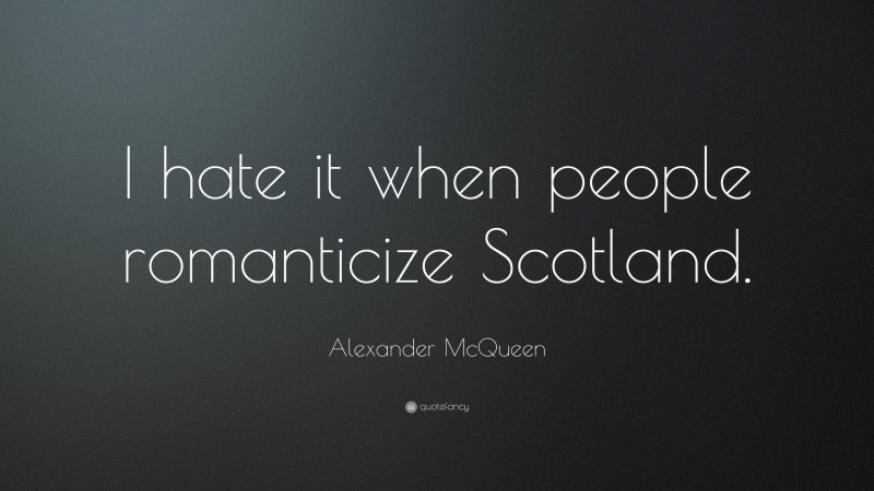 Alexander McQueen Quote: “I hate it when people romanticize Scotland.”