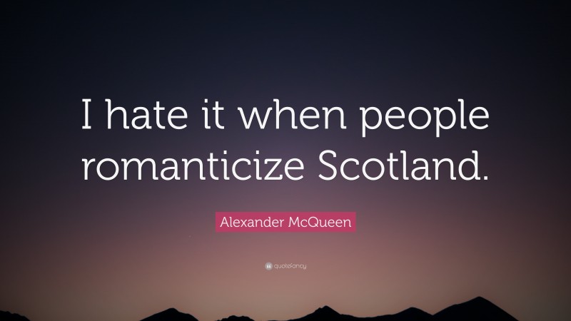 Alexander McQueen Quote: “I hate it when people romanticize Scotland.”