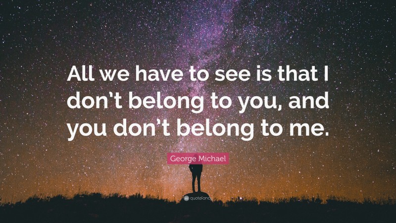 George Michael Quote: “All we have to see is that I don’t belong to you, and you don’t belong to me.”