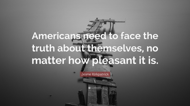 Jeane Kirkpatrick Quote: “Americans need to face the truth about themselves, no matter how pleasant it is.”