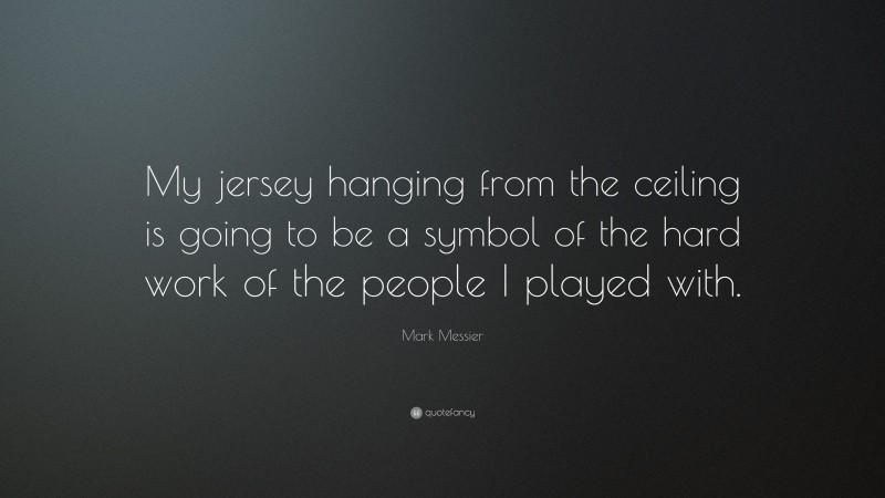 Mark Messier Quote: “My jersey hanging from the ceiling is going to be a symbol of the hard work of the people I played with.”