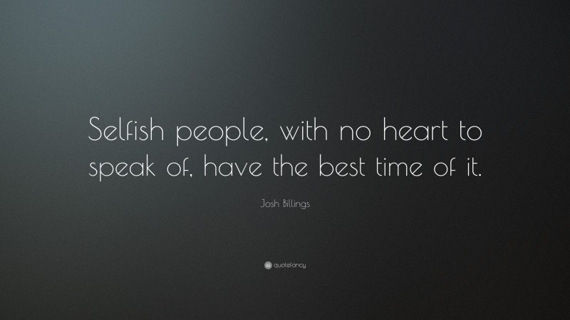 Josh Billings Quote: “Selfish people, with no heart to speak of, have the best time of it.”