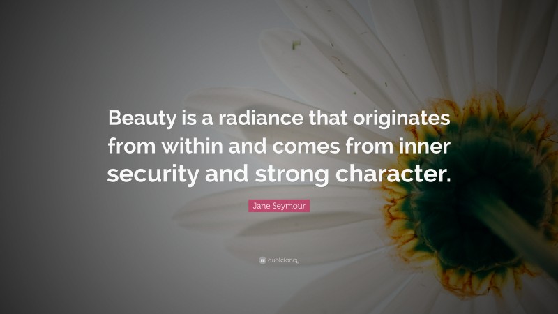 Jane Seymour Quote: “Beauty is a radiance that originates from within and comes from inner security and strong character.”