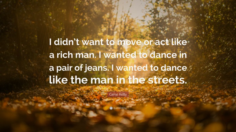 Gene Kelly Quote: “I didn’t want to move or act like a rich man. I wanted to dance in a pair of jeans. I wanted to dance like the man in the streets.”