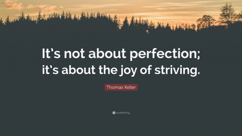 Thomas Keller Quote: “It’s not about perfection; it’s about the joy of striving.”