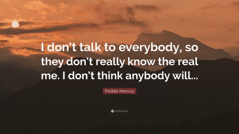 Freddie Mercury Quote: “I don’t talk to everybody, so they don’t really know the real me. I don’t think anybody will...”