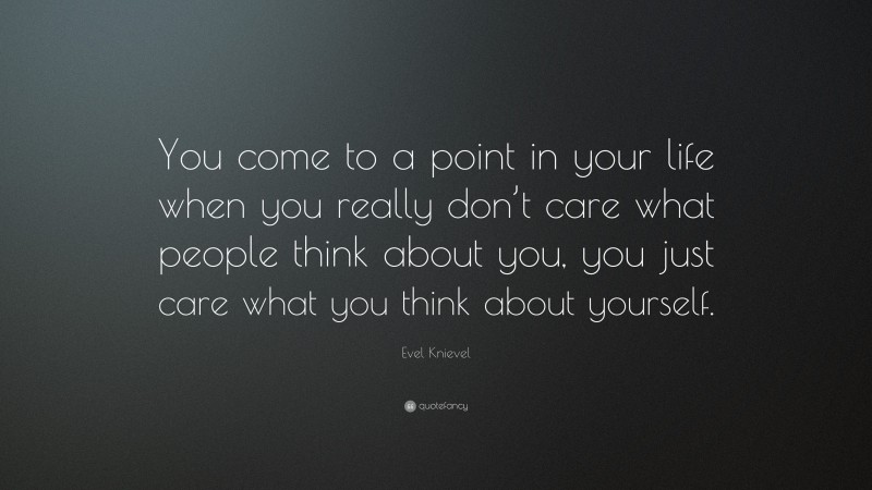 Evel Knievel Quote: “You come to a point in your life when you really don’t care what people think about you, you just care what you think about yourself.”