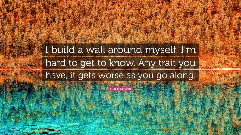 Diane Keaton Quote: “I build a wall around myself. I’m hard to get to know. Any trait you have, it gets worse as you go along.”