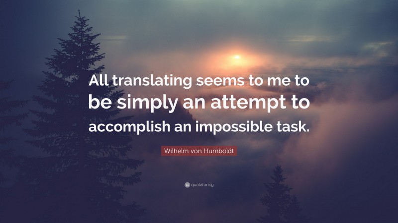 Wilhelm von Humboldt Quote: “All translating seems to me to be simply an attempt to accomplish an impossible task.”