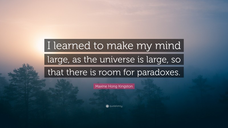 Maxine Hong Kingston Quote: “I learned to make my mind large, as the universe is large, so that there is room for paradoxes.”