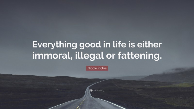Nicole Richie Quote: “Everything good in life is either immoral, illegal or fattening.”