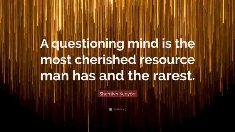 Sherrilyn Kenyon Quote: “A questioning mind is the most cherished resource man has and the rarest.”