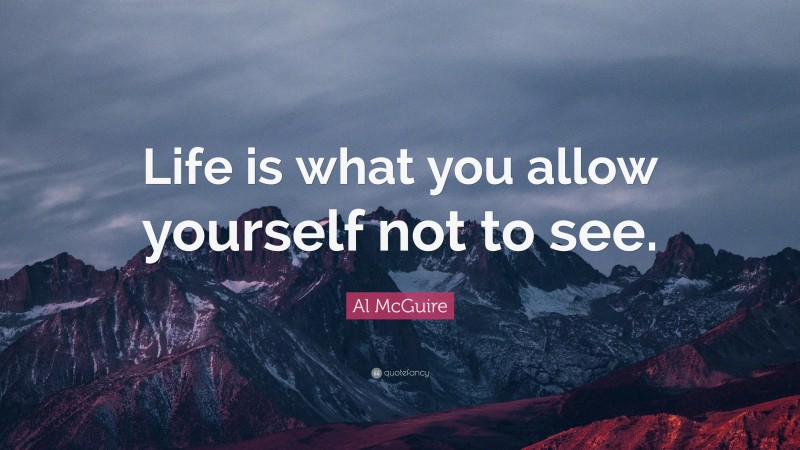 Al McGuire Quote: “Life is what you allow yourself not to see.”