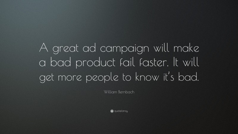 William Bernbach Quote: “A great ad campaign will make a bad product fail faster. It will get more people to know it’s bad.”