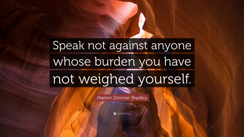 Marion Zimmer Bradley Quote: “Speak not against anyone whose burden you have not weighed yourself.”