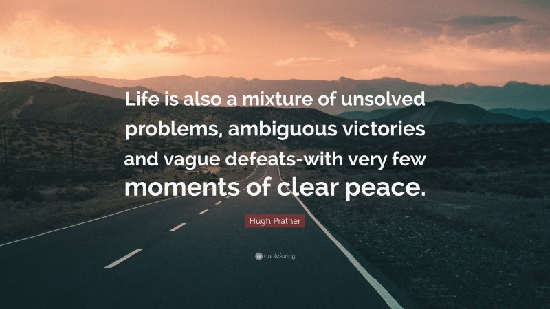 Hugh Prather Quote: “Life is also a mixture of unsolved problems, ambiguous victories and vague defeats-with very few moments of clear peace.”