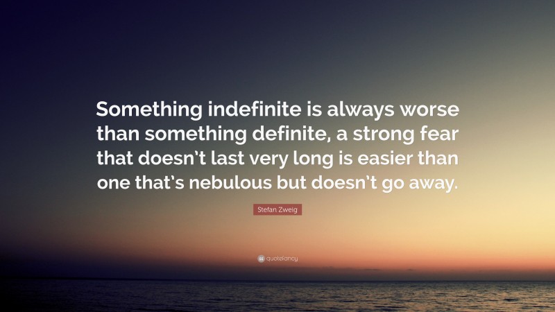 Stefan Zweig Quote: “Something indefinite is always worse than something definite, a strong fear that doesn’t last very long is easier than one that’s nebulous but doesn’t go away.”