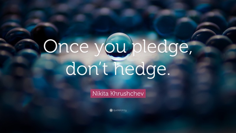 Nikita Khrushchev Quote: “Once you pledge, don’t hedge.”