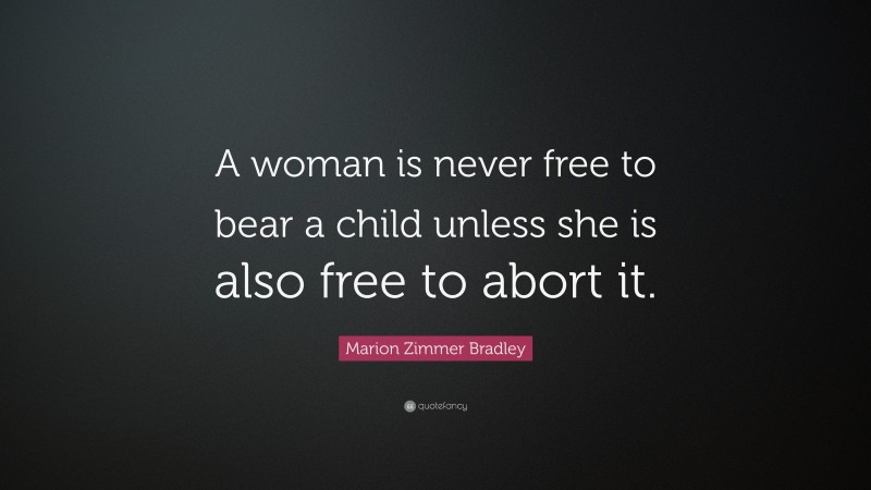 Marion Zimmer Bradley Quote: “A woman is never free to bear a child unless she is also free to abort it.”