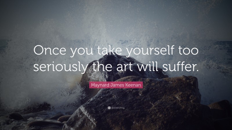 Maynard James Keenan Quote: “Once you take yourself too seriously the art will suffer.”