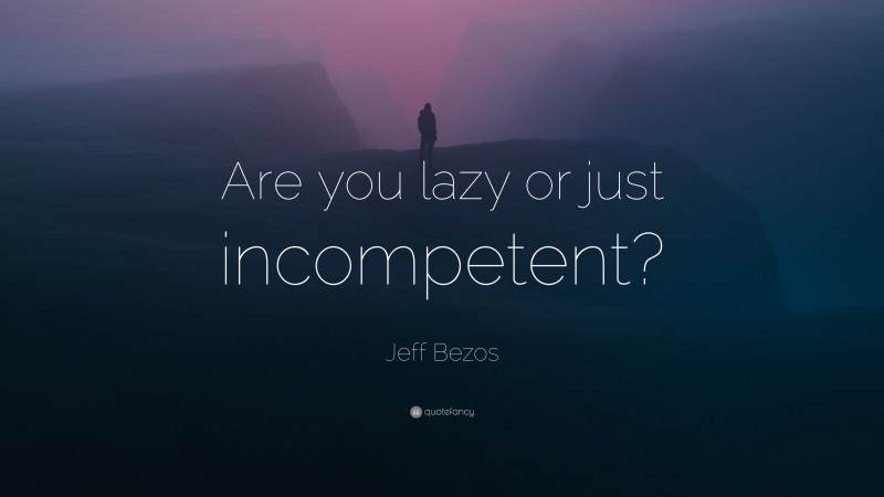 Jeff Bezos Quote: “Are you lazy or just incompetent?”