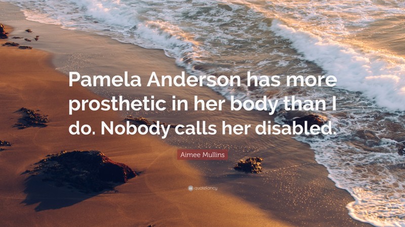 Aimee Mullins Quote: “Pamela Anderson has more prosthetic in her body than I do. Nobody calls her disabled.”