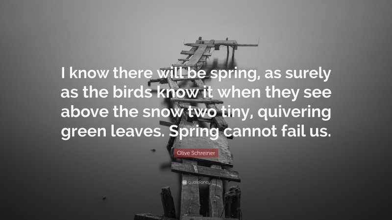 Olive Schreiner Quote: “I know there will be spring, as surely as the birds know it when they see above the snow two tiny, quivering green leaves. Spring cannot fail us.”