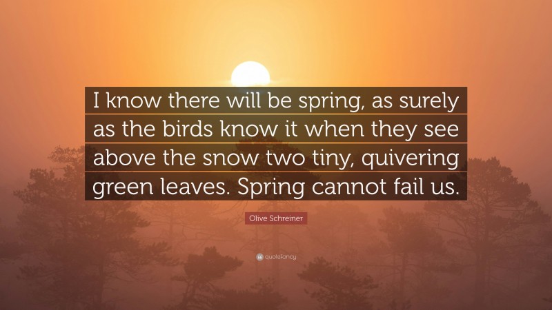 Olive Schreiner Quote: “I know there will be spring, as surely as the birds know it when they see above the snow two tiny, quivering green leaves. Spring cannot fail us.”