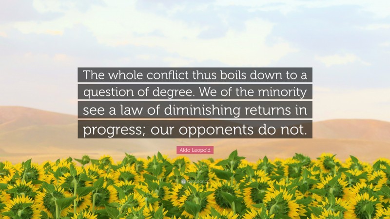 Aldo Leopold Quote: “The whole conflict thus boils down to a question of degree. We of the minority see a law of diminishing returns in progress; our opponents do not.”