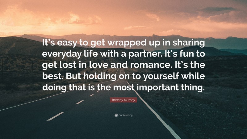 Brittany Murphy Quote: “It’s easy to get wrapped up in sharing everyday life with a partner. It’s fun to get lost in love and romance. It’s the best. But holding on to yourself while doing that is the most important thing.”