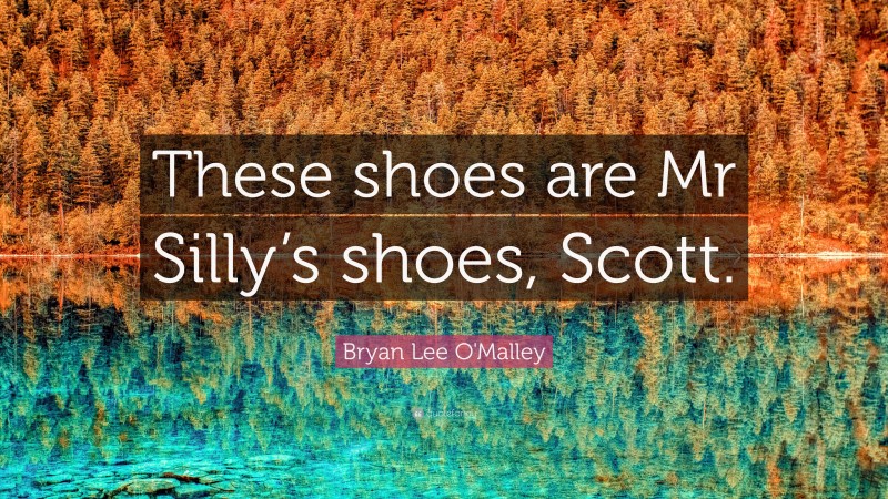 Bryan Lee O'Malley Quote: “These shoes are Mr Silly’s shoes, Scott.”