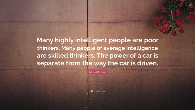 Edward De Bono Quote: “Many highly intelligent people are poor thinkers. Many people of average intelligence are skilled thinkers. The power of a car is separate from the way the car is driven.”