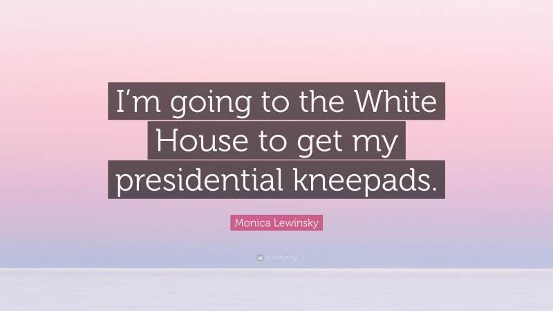 Monica Lewinsky Quote: “I’m going to the White House to get my presidential kneepads.”