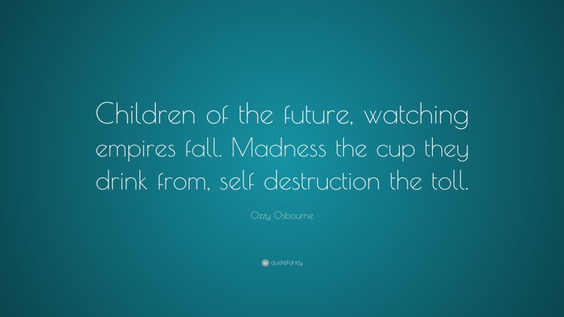 Ozzy Osbourne Quote: “Children of the future, watching empires fall. Madness the cup they drink from, self destruction the toll.”