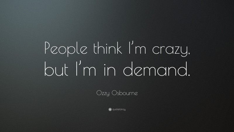 Ozzy Osbourne Quote: “People think I’m crazy, but I’m in demand.”