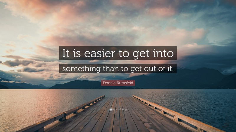 Donald Rumsfeld Quote: “It is easier to get into something than to get out of it.”