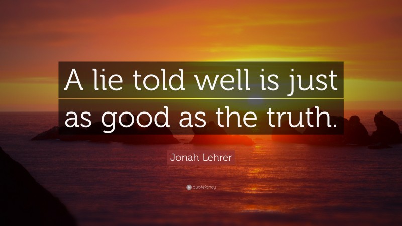 Jonah Lehrer Quote: “A lie told well is just as good as the truth.”