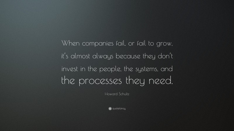 Howard Schultz Quote: “When companies fail, or fail to grow, it’s almost always because they don’t invest in the people, the systems, and the processes they need.”